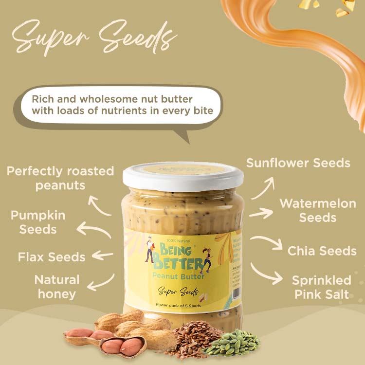 Peanut Butter Super Seeds, power pack of 5 seeds and Peanuts
Flax seeds, Chia Seeds, Sunflower Seeds, Pumpkin Seeds, Watermelon Seeds